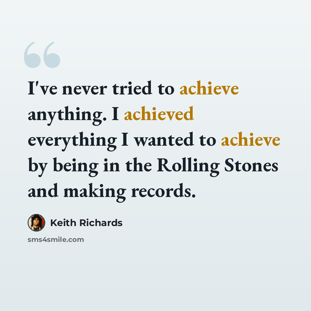 “I've never tried to achieve anything. I achieved everything I wanted to achieve by being in the Rolling Stones and making records.” quote by Keith Richards