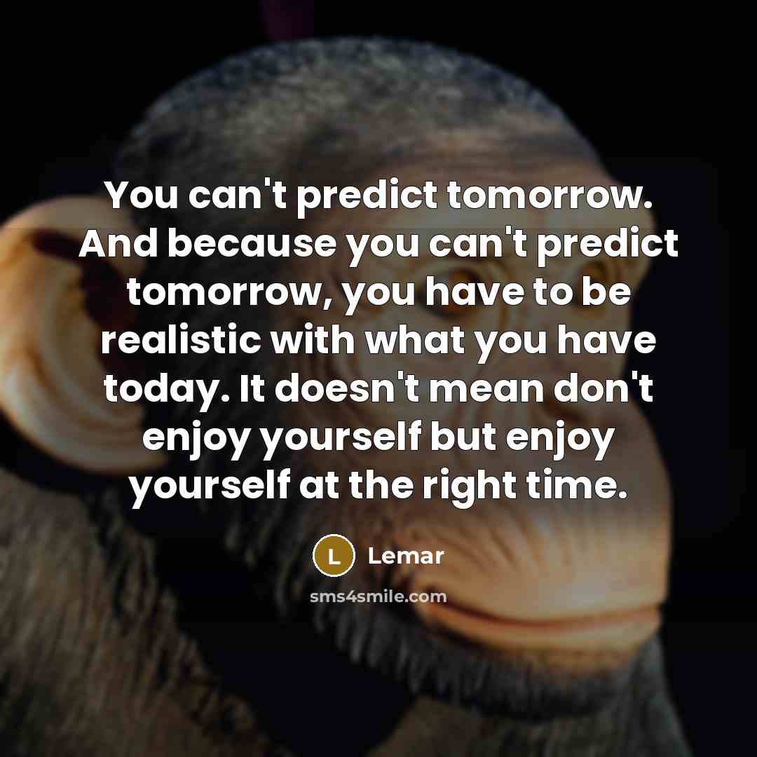 “You can't predict tomorrow. And because you can't predict tomorrow, you have to be realistic with what you have today. It doesn't mean don't enjoy yourself but enjoy yourself at the right time.” quote by Lemar