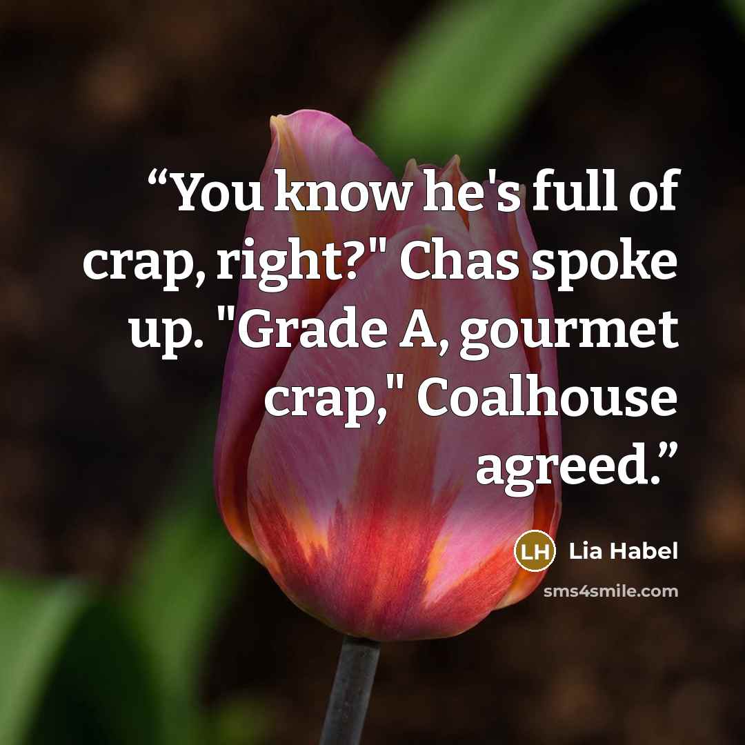 “You know he's full of crap, right?" Chas spoke up. "Grade A, gourmet crap," Coalhouse agreed.” quote by Lia Habel