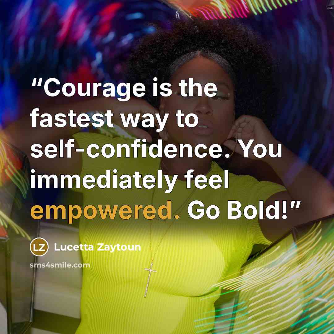 “Courage is the fastest way to self-confidence. You immediately feel empowered. Go Bold!” quote by Lucetta Zaytoun
