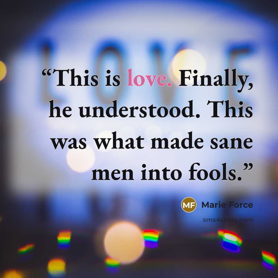 “This is love. Finally, he understood. This was what made sane men into fools.” quote by Marie Force