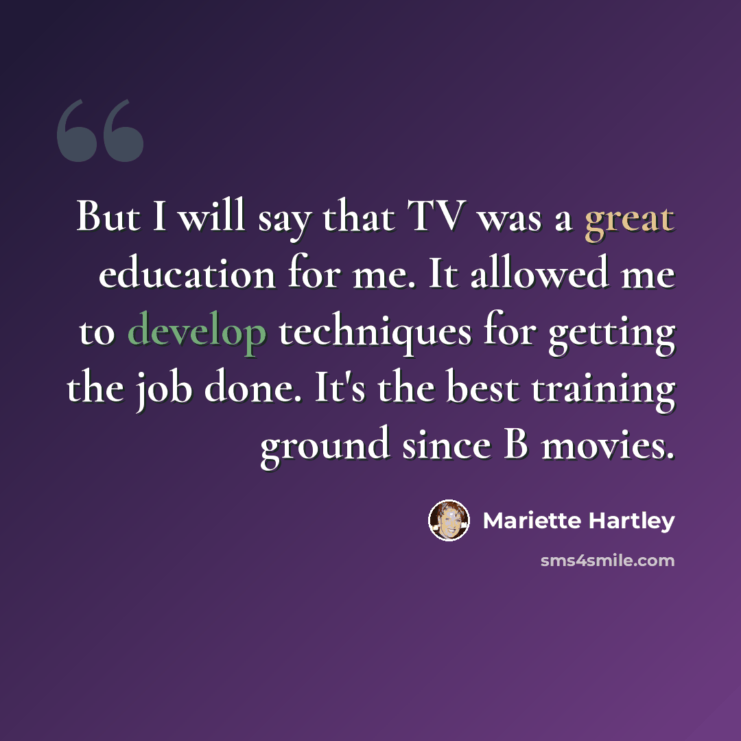 “But I will say that TV was a great education for me. It allowed me to develop techniques for getting the job done. It's the best training ground since B movies.” quote by Mariette Hartley
