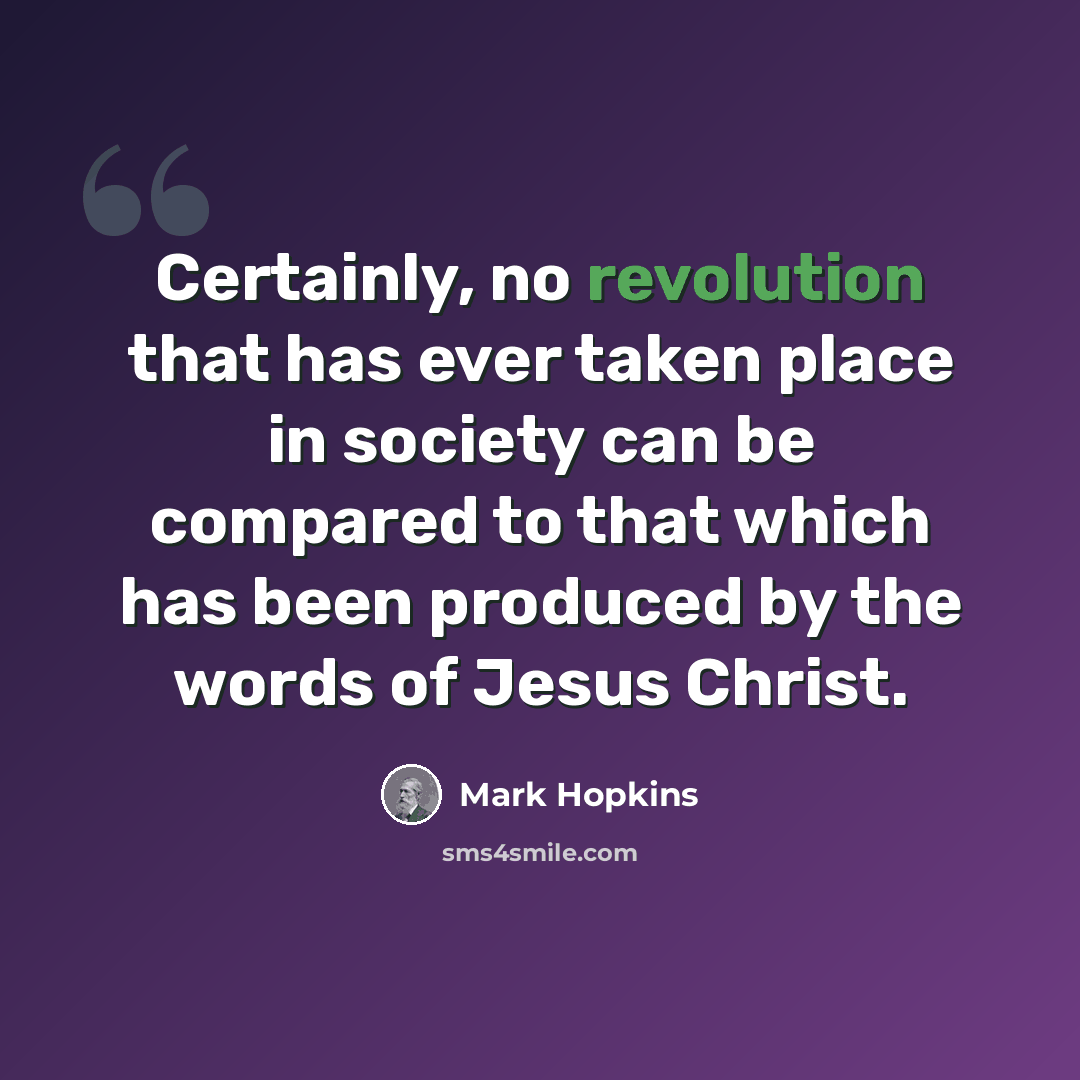 “Certainly, no revolution that has ever taken place in society can be compared to that which has been produced by the words of Jesus Christ.” quote by Mark Hopkins