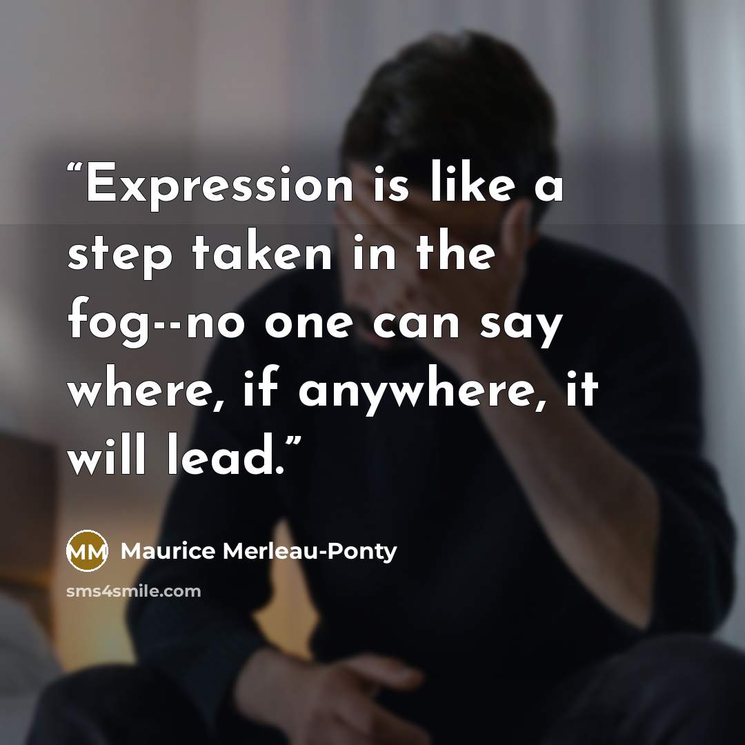 “Expression is like a step taken in the fog--no one can say where, if anywhere, it will lead.” quote by Maurice Merleau-Ponty
