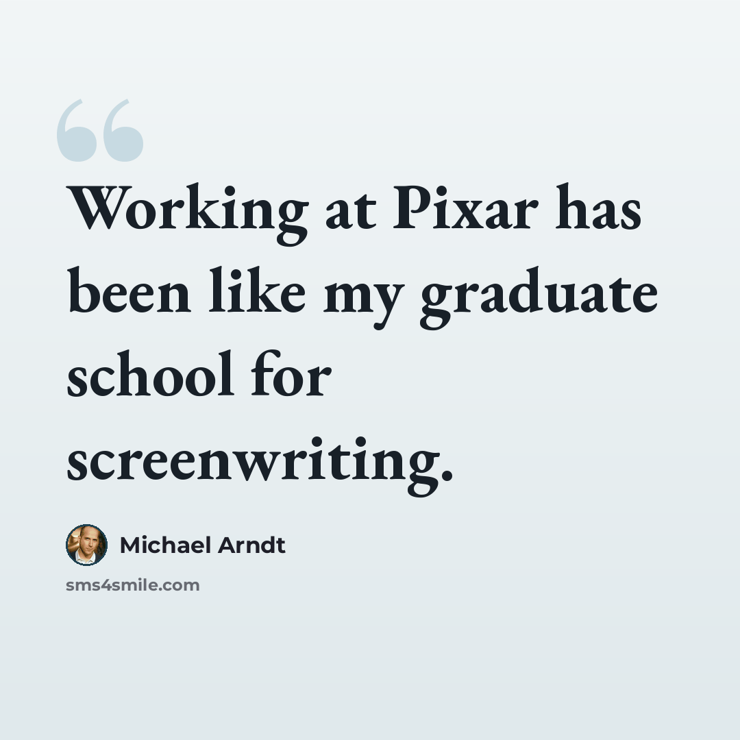 “Working at Pixar has been like my graduate school for screenwriting.” quote by Michael Arndt