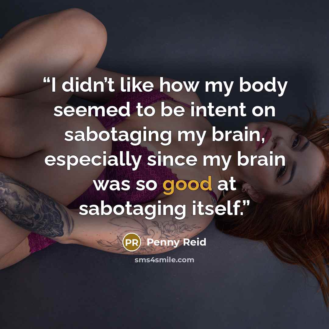 “I didn’t like how my body seemed to be intent on sabotaging my brain, especially since my brain was so good at sabotaging itself.” quote by Penny Reid