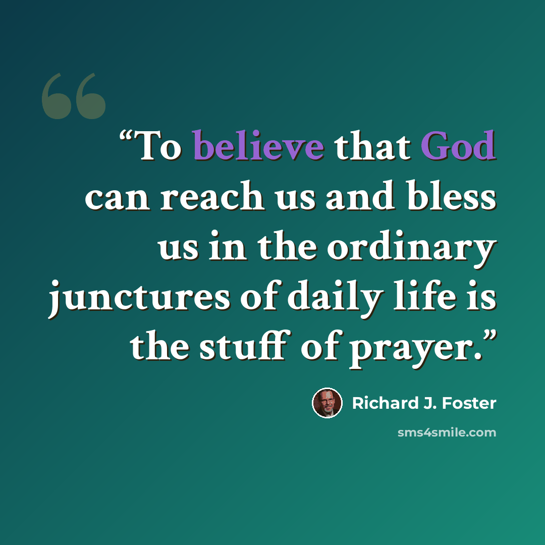 “To believe that God can reach us and bless us in the ordinary junctures of daily life is the stuff of prayer.” quote by Richard J. Foster