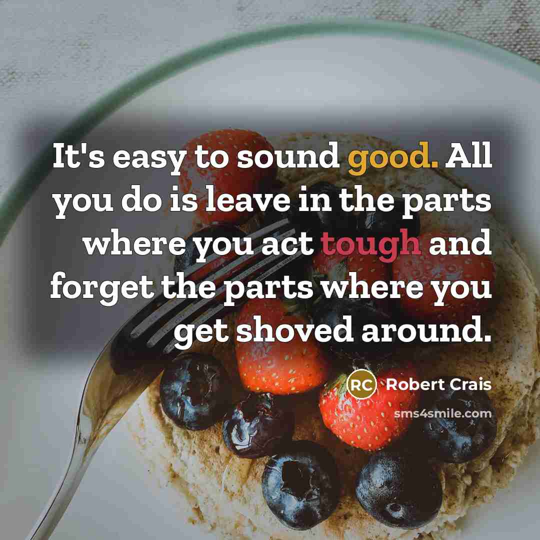 “It's easy to sound good. All you do is leave in the parts where you act tough and forget the parts where you get shoved around.” quote by Robert Crais