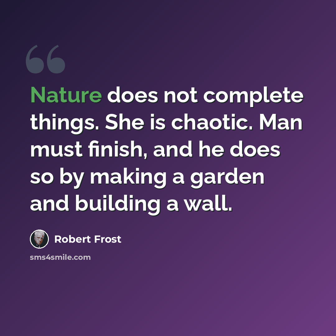 “Nature does not complete things. She is chaotic. Man must finish, and he does so by making a garden and building a wall.” quote by Robert Frost