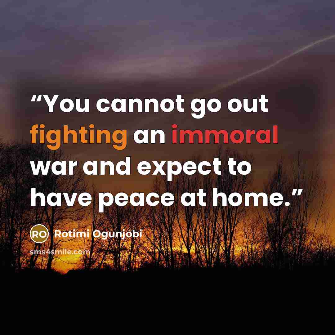 “You cannot go out fighting an immoral war and expect to have peace at home.” quote by Rotimi Ogunjobi