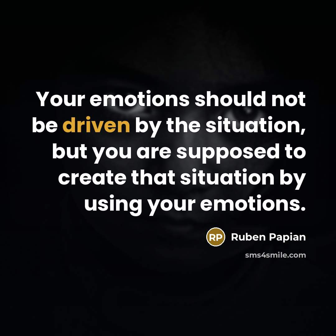 “Your emotions should not be driven by the situation, but you are supposed to create that situation by using your emotions.” quote by Ruben Papian