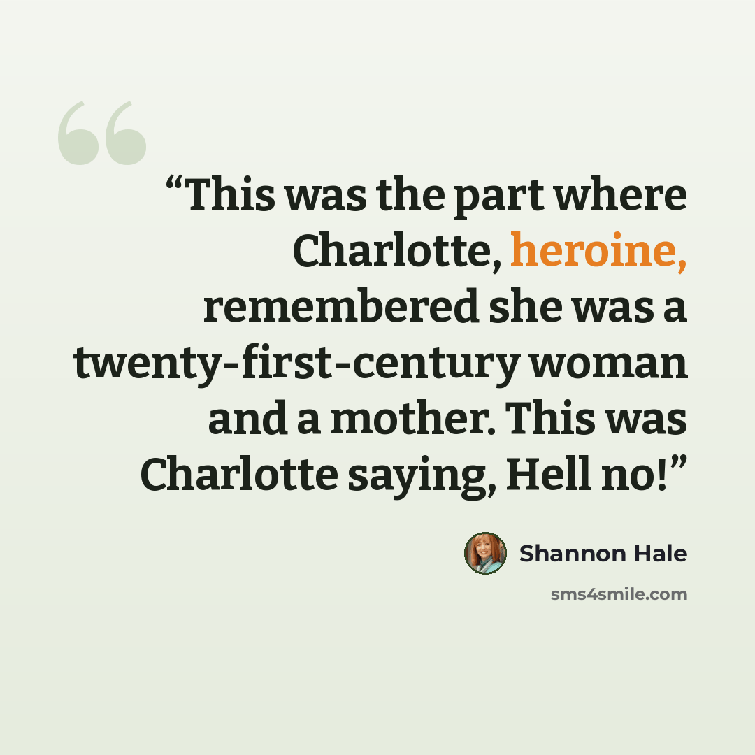 “This was the part where Charlotte, heroine, remembered she was a twenty-first-century woman and a mother. This was Charlotte saying, Hell no!” quote by Shannon Hale