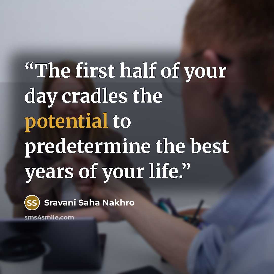 “The first half of your day cradles the potential to predetermine the best years of your life.” quote by Sravani Saha Nakhro