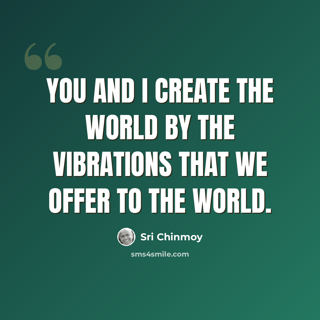 “You and I create the world by the vibrations that we offer to the world.” quote by Sri Chinmoy