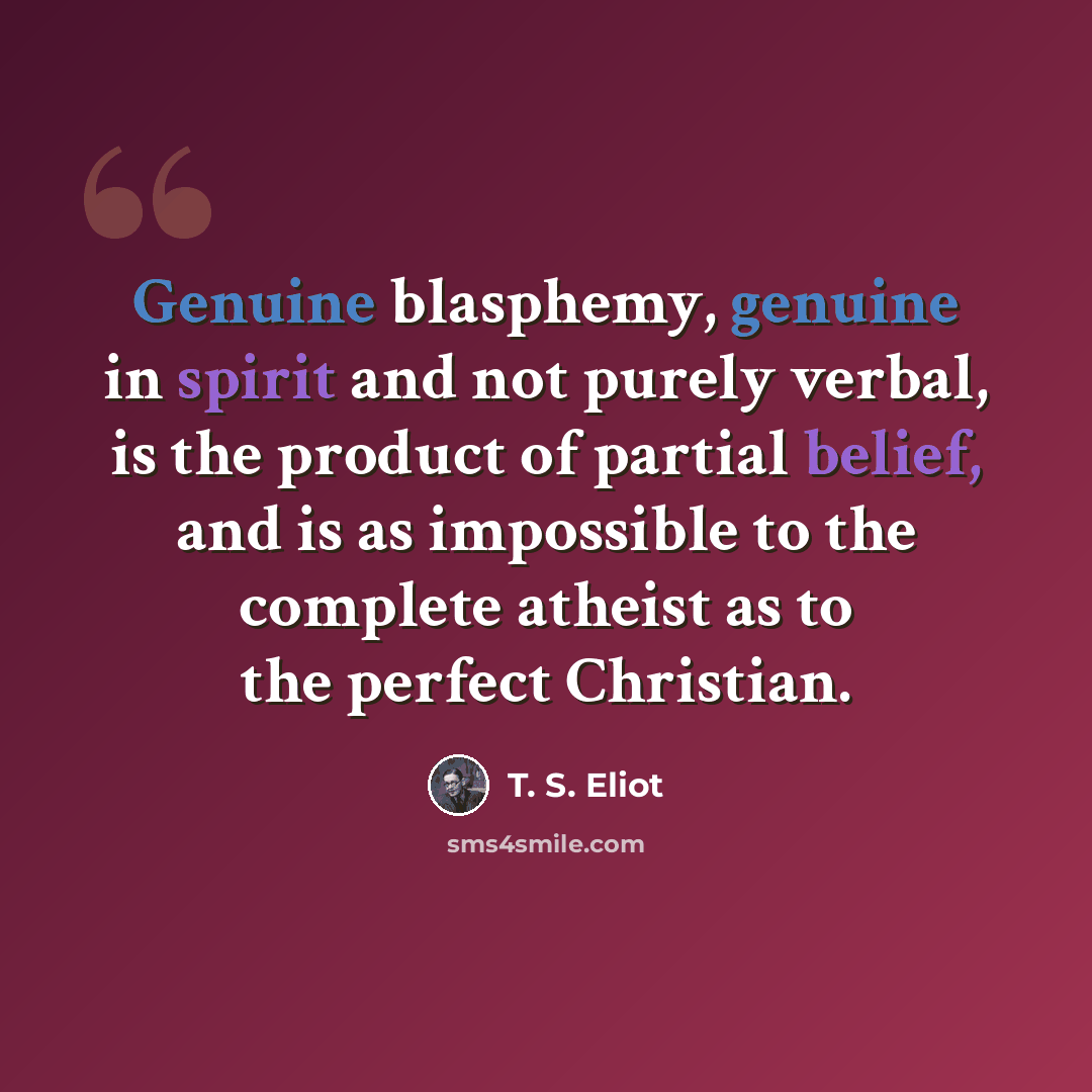 “Genuine blasphemy, genuine in spirit and not purely verbal, is the product of partial belief, and is as impossible to the complete atheist as to the perfect Christian.” quote by T. S. Eliot