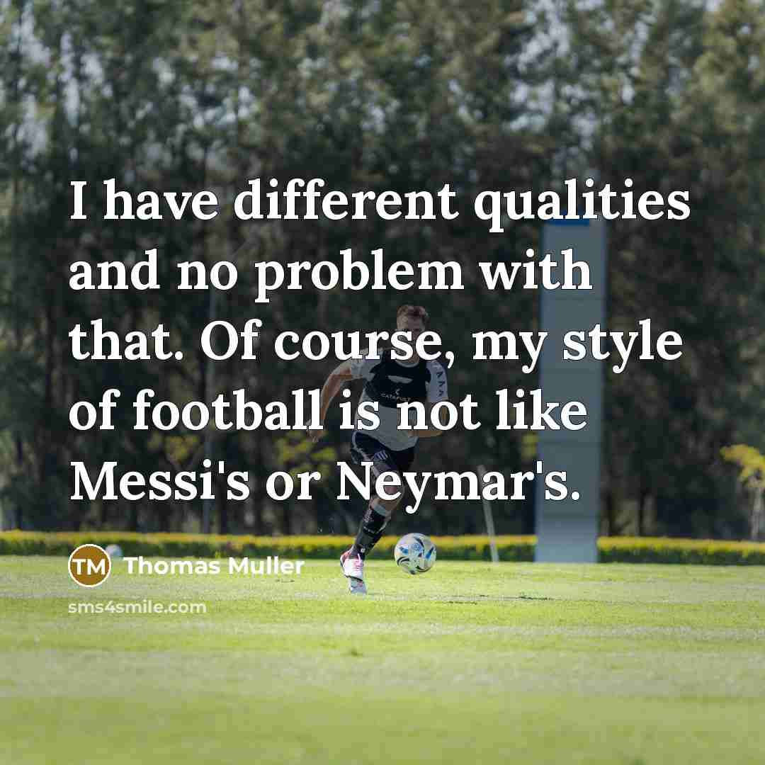 “I have different qualities and no problem with that. Of course, my style of football is not like Messi's or Neymar's.” quote by Thomas Muller
