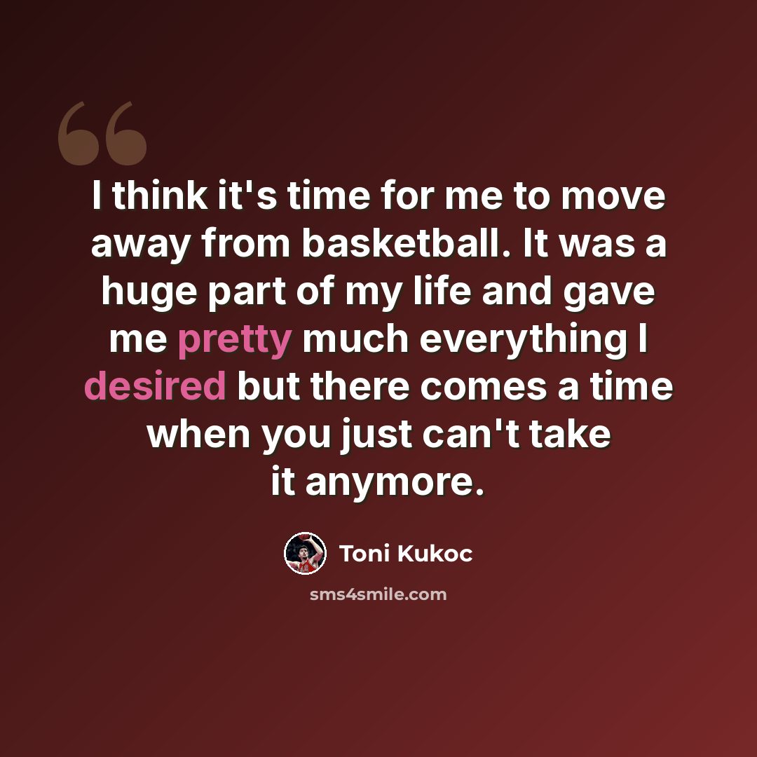 “I think it's time for me to move away from basketball. It was a huge part of my life and gave me pretty much everything I desired but there comes a time when you just can't take it anymore.” quote by Toni Kukoc