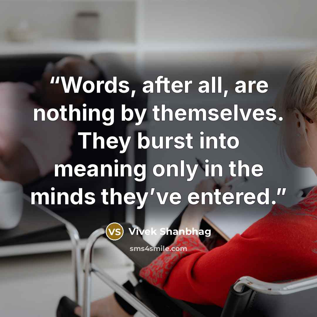 “Words, after all, are nothing by themselves. They burst into meaning only in the minds they’ve entered.” quote by Vivek Shanbhag