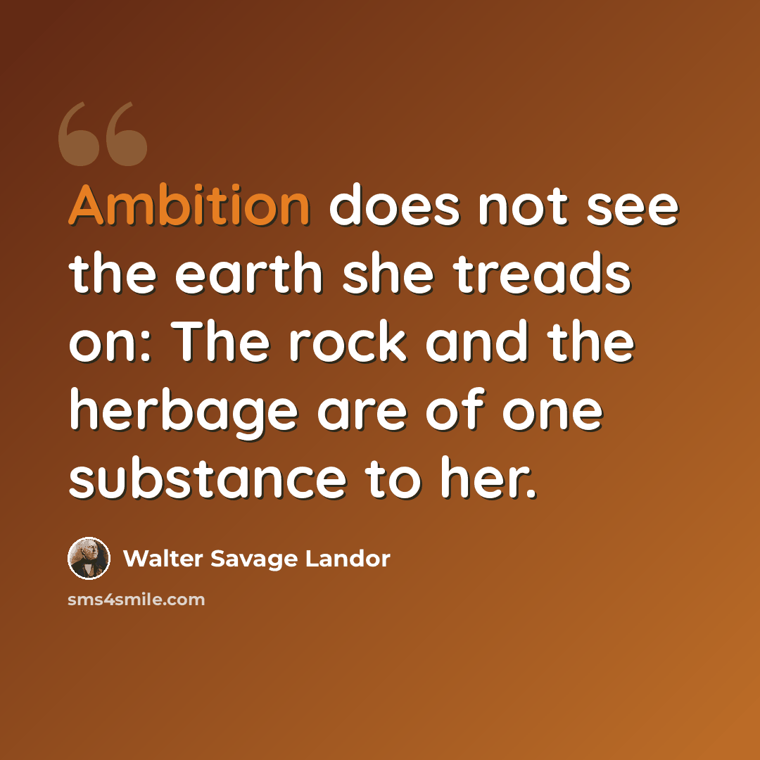 “Ambition does not see the earth she treads on: The rock and the herbage are of one substance to her.” quote by Walter Savage Landor