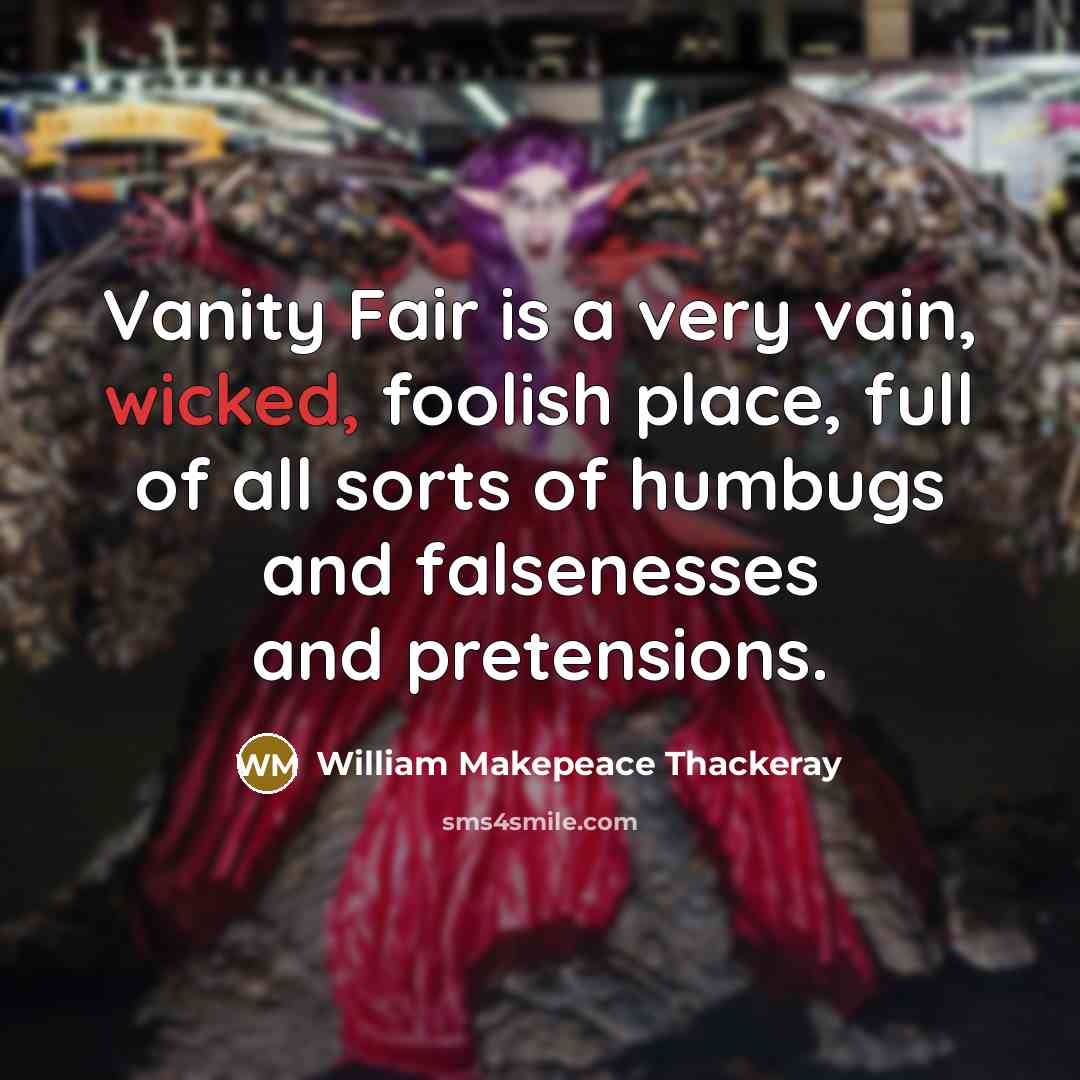 “Vanity Fair is a very vain, wicked, foolish place, full of all sorts of humbugs and falsenesses and pretensions.” quote by William Makepeace Thackeray