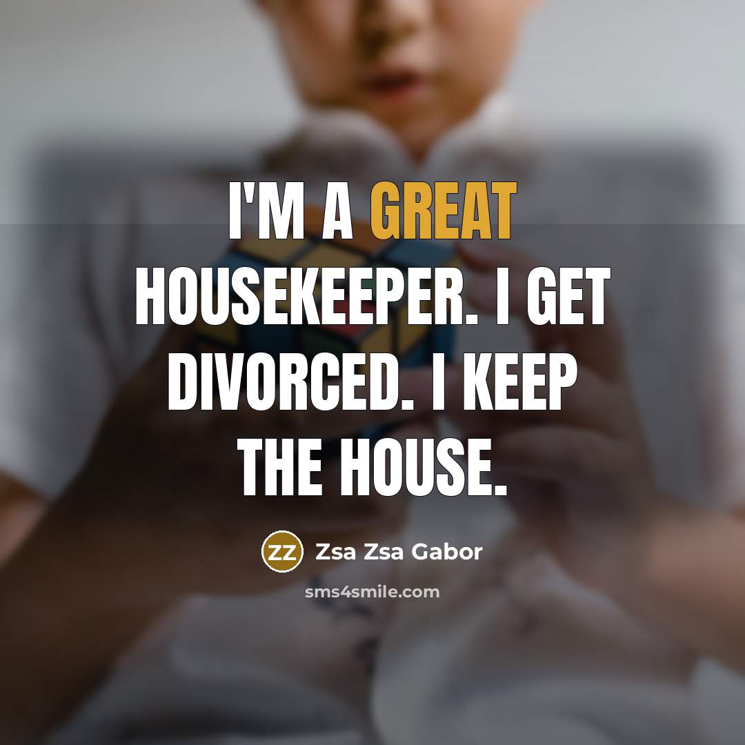 “I'm a great housekeeper. I get divorced. I keep the house.” quote by Zsa Zsa Gabor