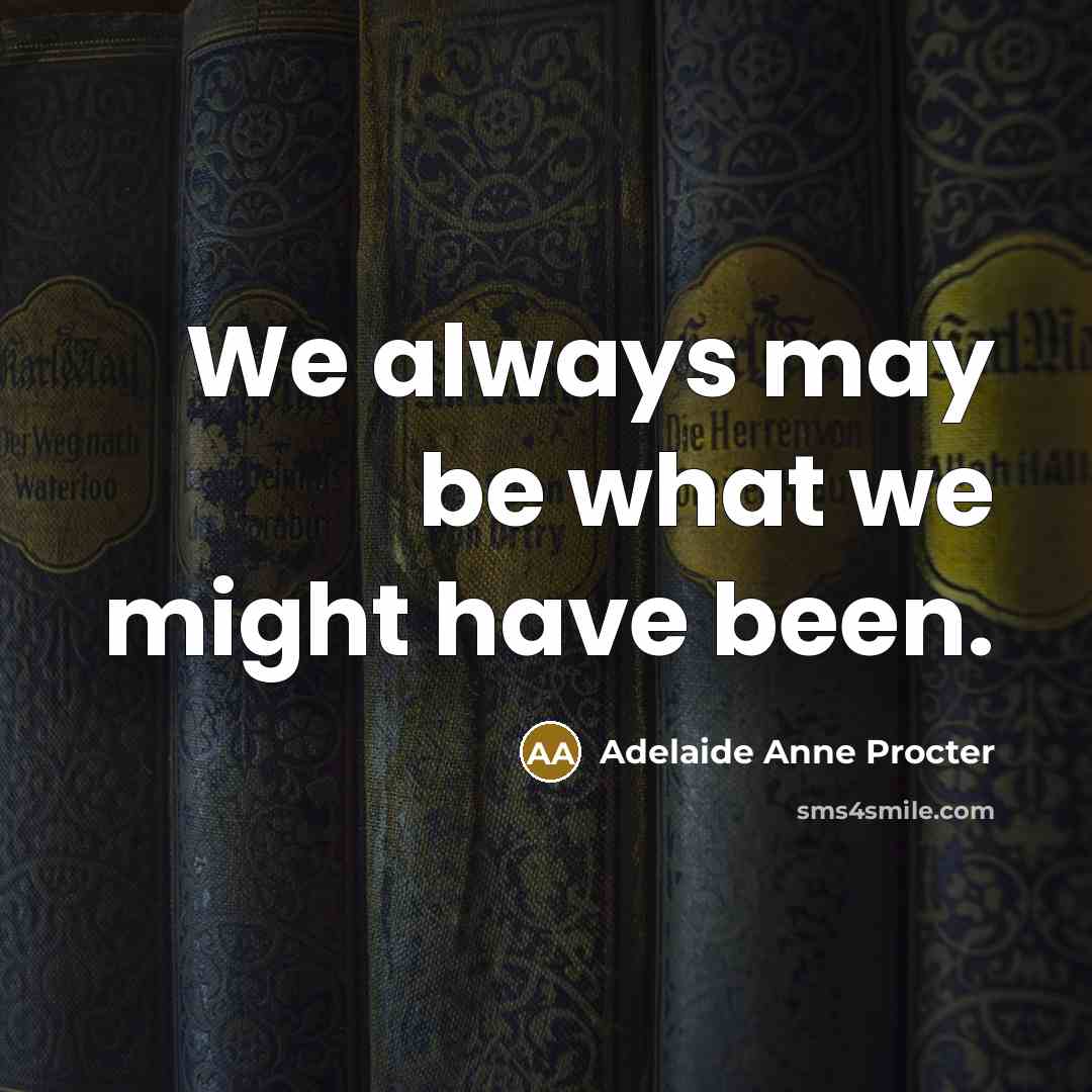 “We always may be what we might have been.” quote by Adelaide Anne Procter