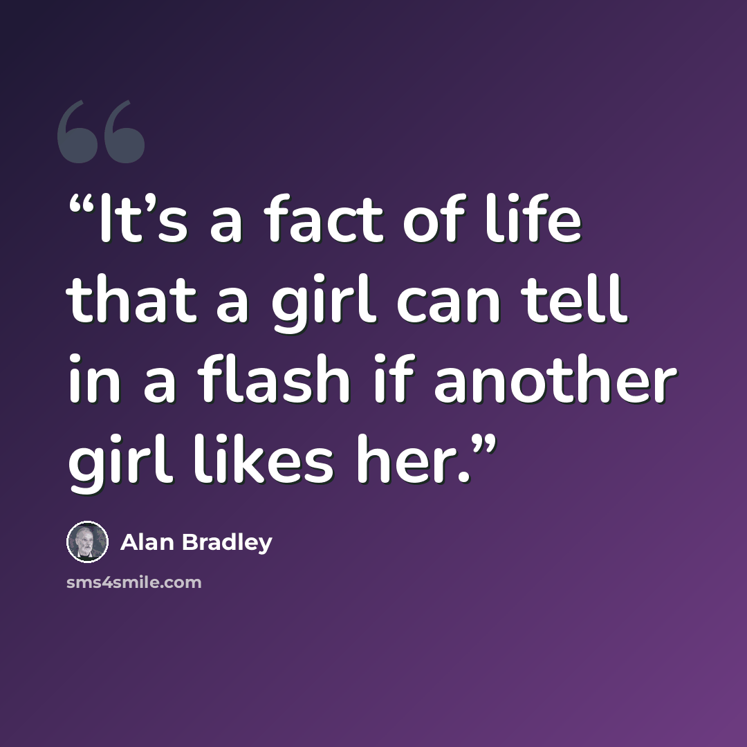 “It’s a fact of life that a girl can tell in a flash if another girl likes her.” quote by Alan Bradley
