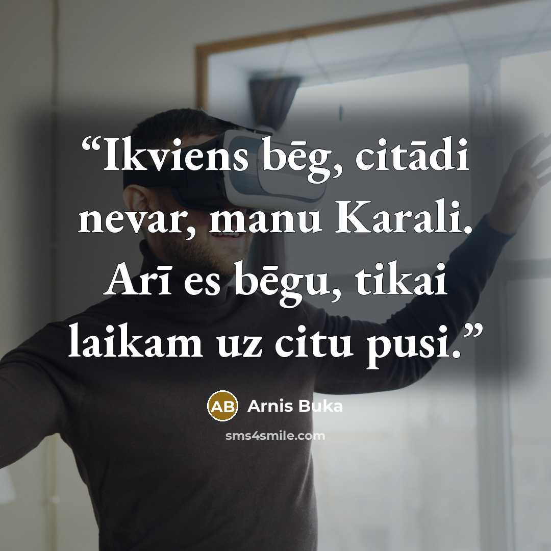 “Ikviens bēg, citādi nevar, manu Karali. Arī es bēgu, tikai laikam uz citu pusi.” quote by Arnis Buka