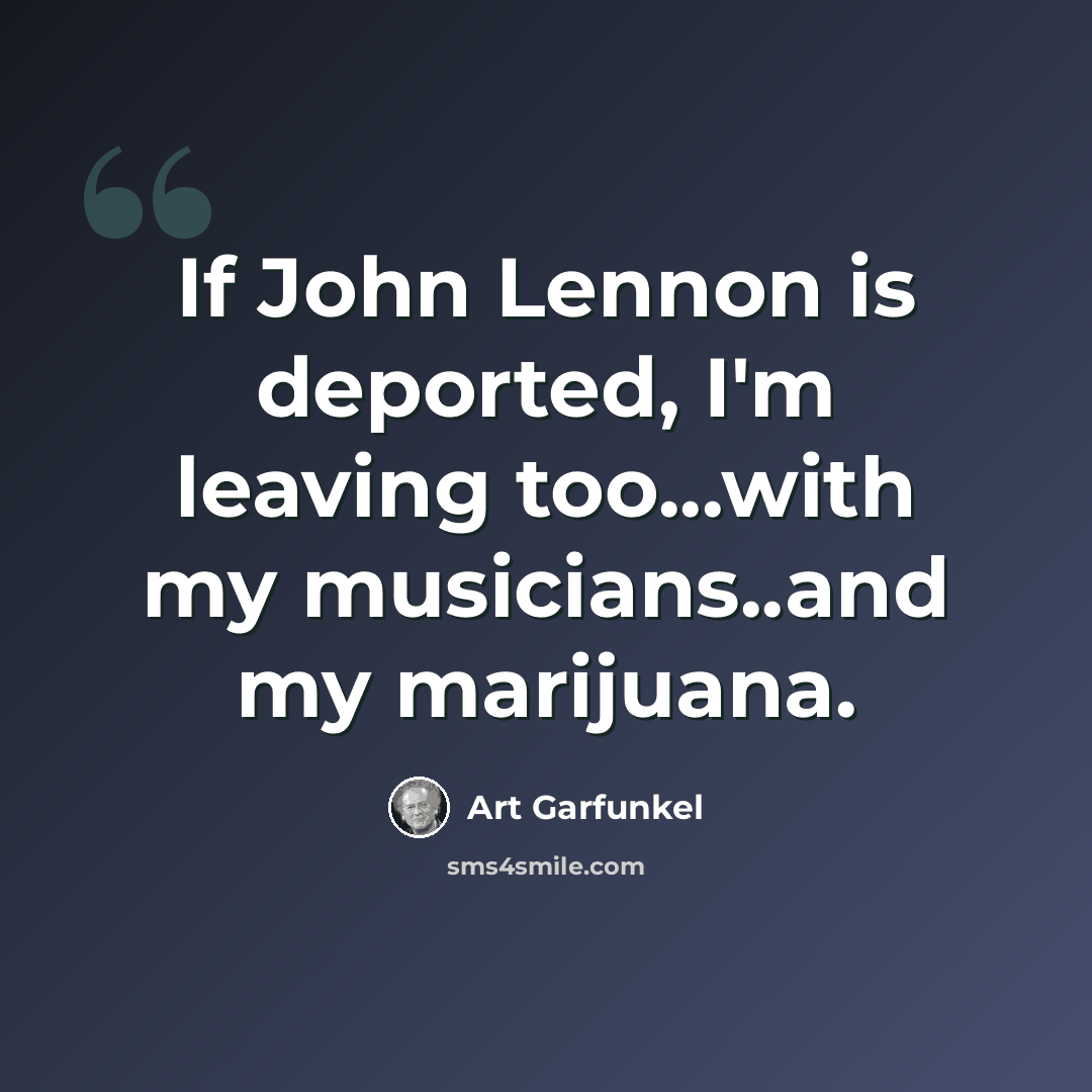 “If John Lennon is deported, I'm leaving too...with my musicians..and my marijuana.” quote by Art Garfunkel