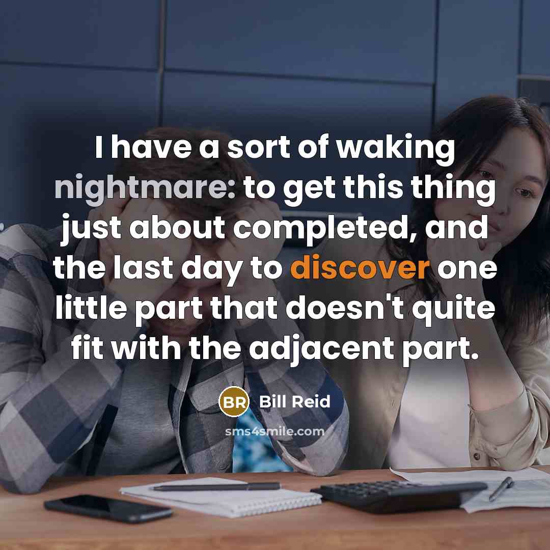 “I have a sort of waking nightmare: to get this thing just about completed, and the last day to discover one little part that doesn't quite fit with the adjacent part.” quote by Bill Reid