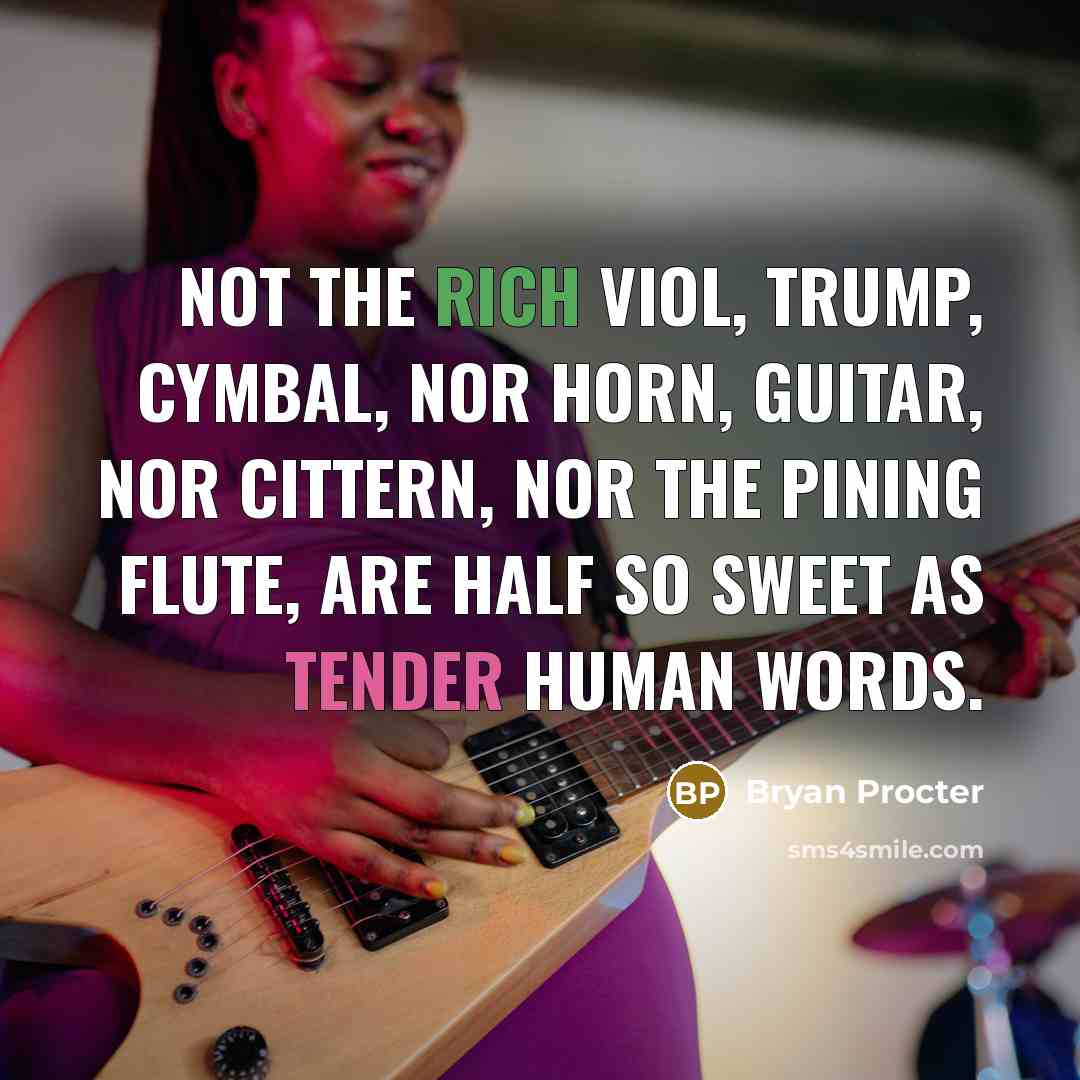 “Not the rich viol, trump, cymbal, nor horn, Guitar, nor cittern, nor the pining flute, Are half so sweet as tender human words.” quote by Bryan Procter