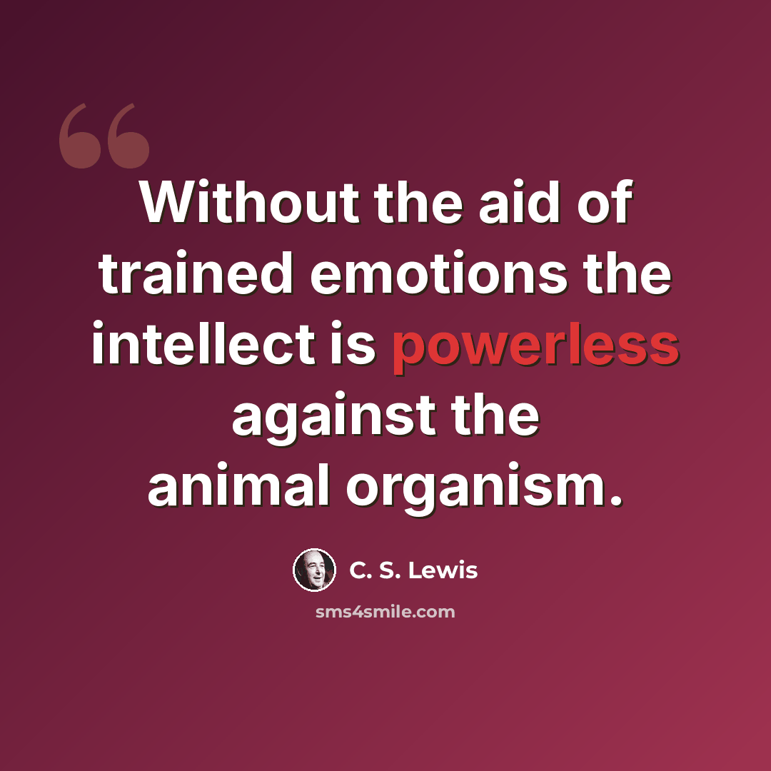 “Without the aid of trained emotions the intellect is powerless against the animal organism.” quote by C. S. Lewis