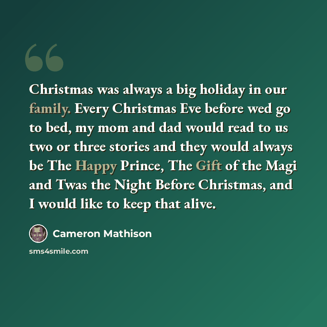 “Christmas was always a big holiday in our family. Every Christmas Eve before wed go to bed, my mom and dad would read to us two or three stories and they would always be The Happy Prince, The Gift of the Magi and Twas the Night Before Christmas, and I would like to keep that alive.” quote by Cameron Mathison