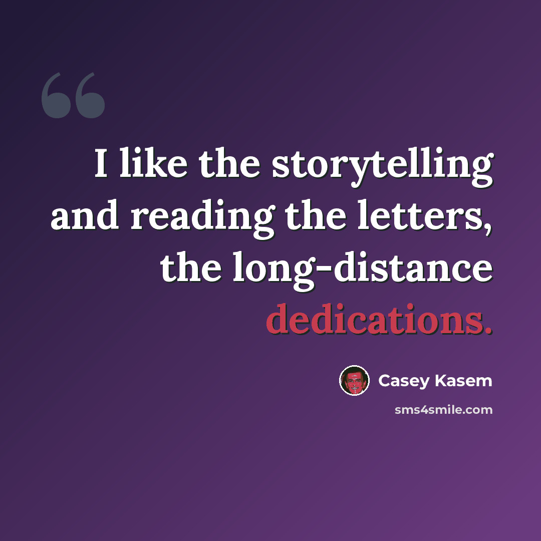 “I like the storytelling and reading the letters, the long-distance dedications.” quote by Casey Kasem