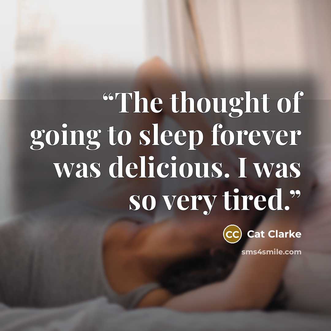 “The thought of going to sleep forever was delicious. I was so very tired.” quote by Cat Clarke