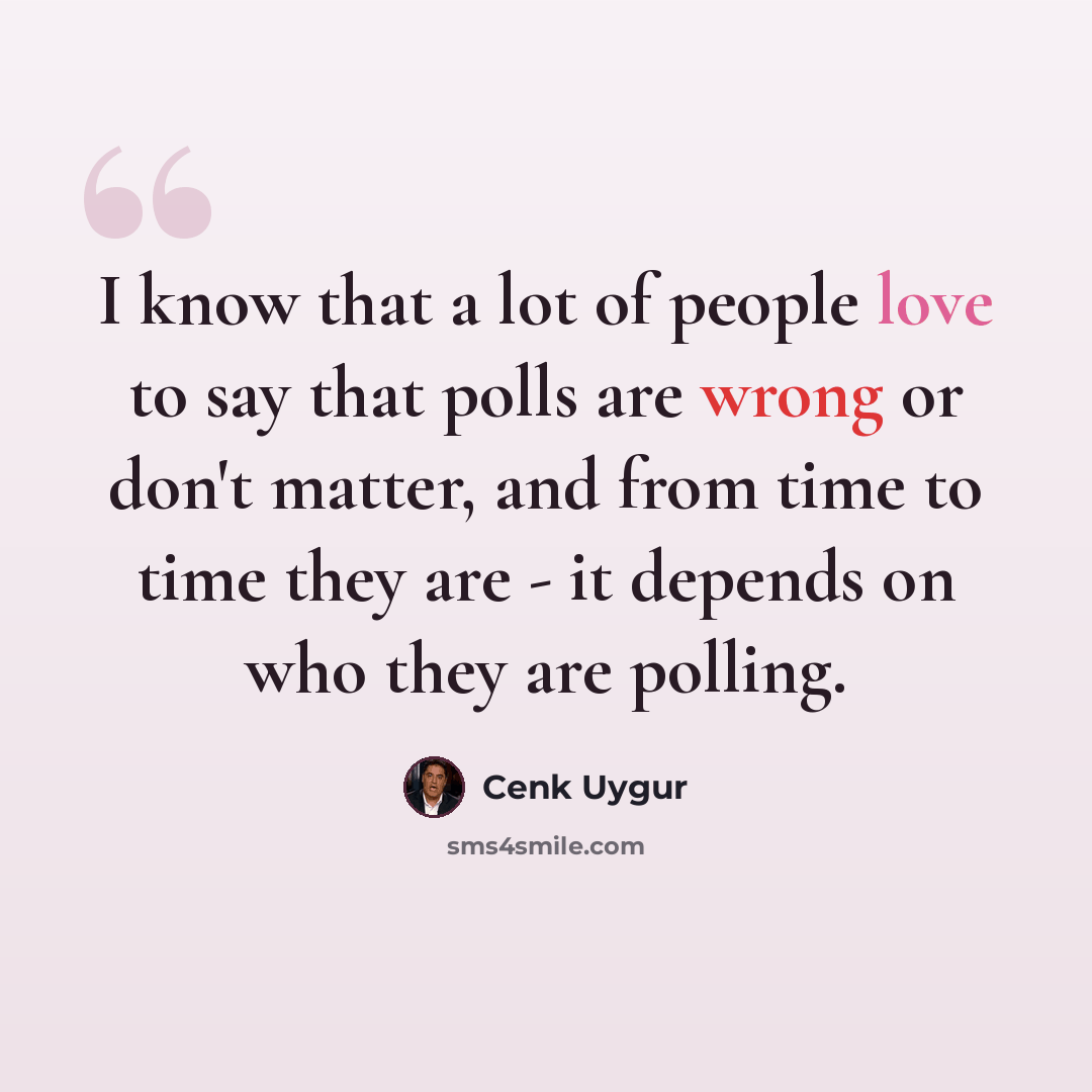 “I know that a lot of people love to say that polls are wrong or don't matter, and from time to time they are - it depends on who they are polling.” quote by Cenk Uygur