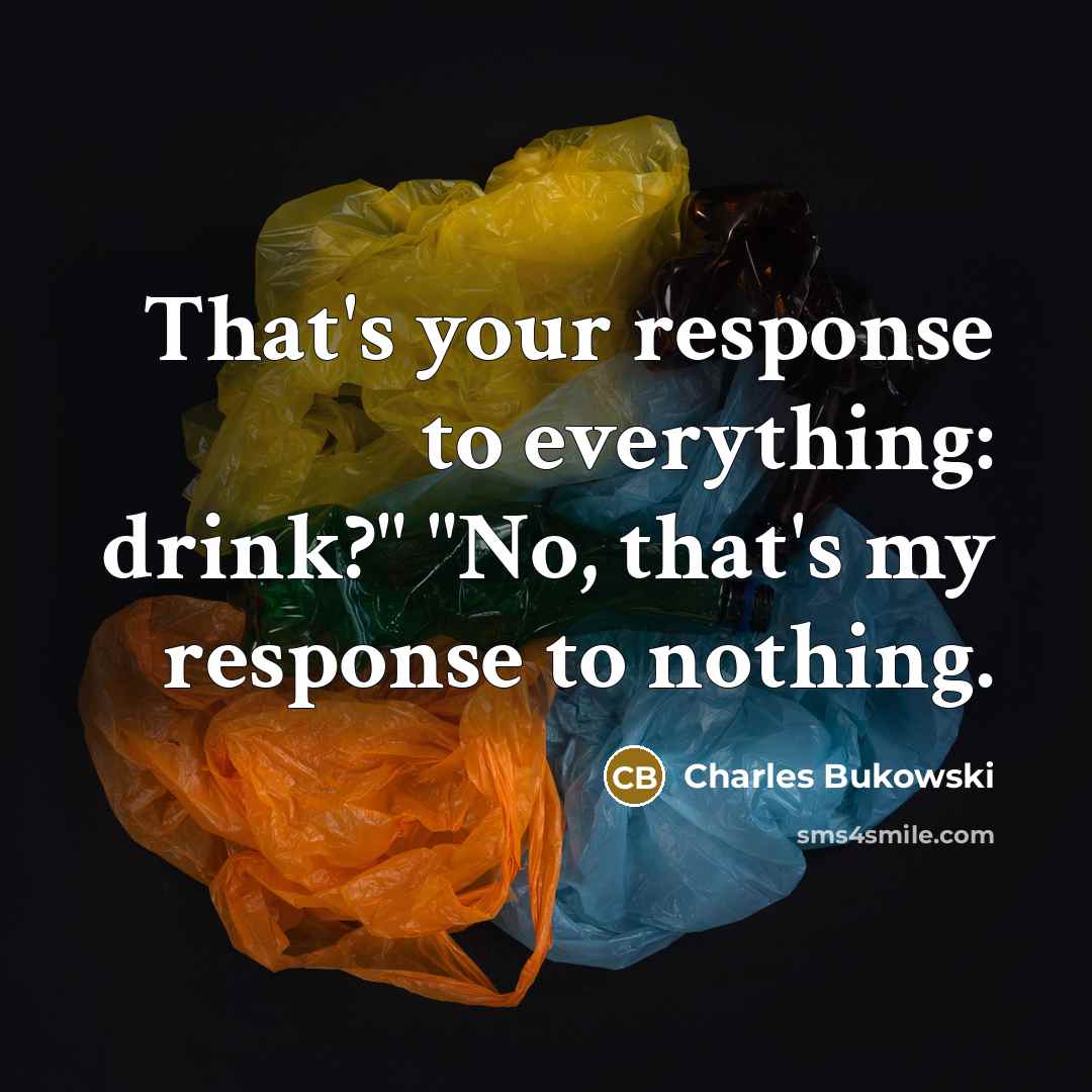 “That's your response to everything: drink?" "No, that's my response to nothing.” quote by Charles Bukowski