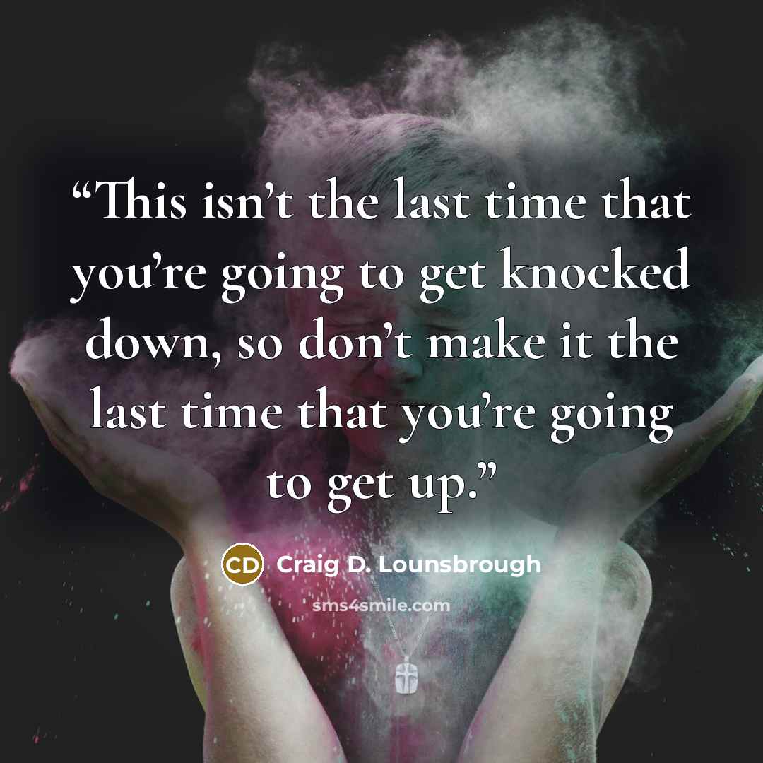 “This isn’t the last time that you’re going to get knocked down, so don’t make it the last time that you’re going to get up.” quote by Craig D. Lounsbrough