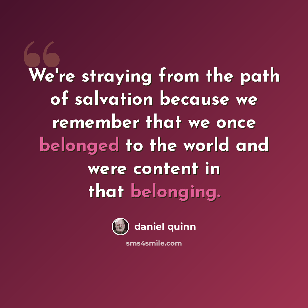 “We're straying from the path of salvation because we remember that we once belonged to the world and were content in that belonging.” quote by Daniel Quinn