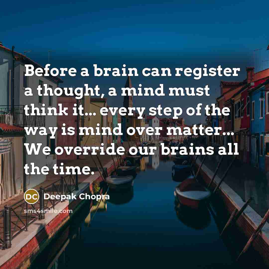 “Before a brain can register a thought, a mind must think it... every step of the way is mind over matter... We override our brains all the time.” quote by Deepak Chopra