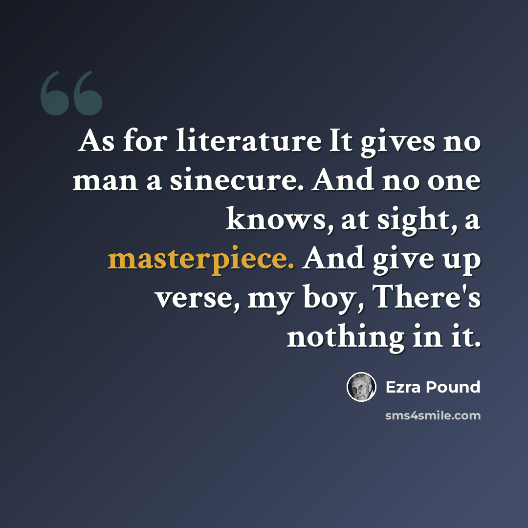 “As for literature It gives no man a sinecure. And no one knows, at sight, a masterpiece. And give up verse, my boy, There's nothing in it.” quote by Ezra Pound