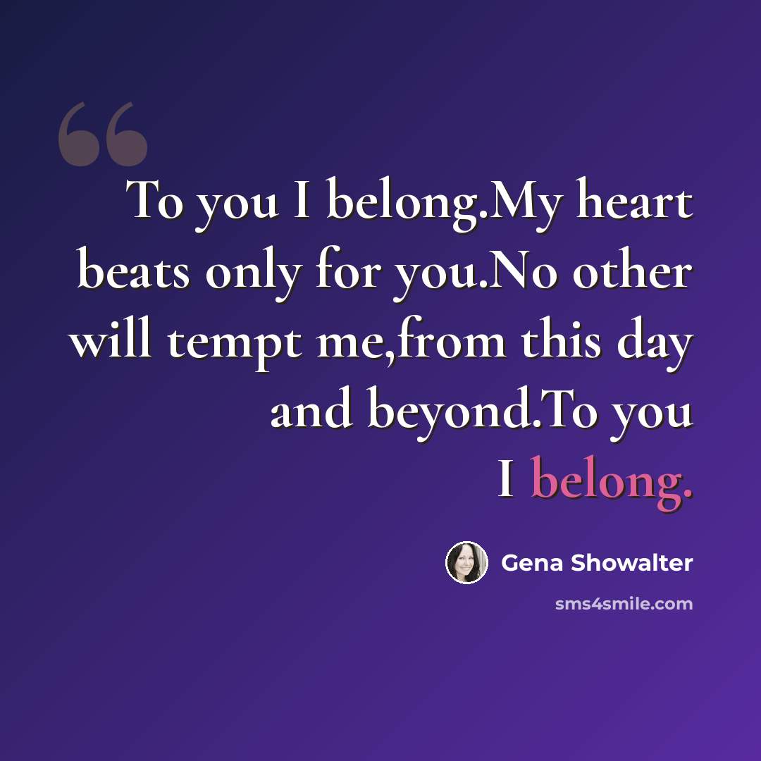 “To you I belong.My heart beats only for you.No other will tempt me,from this day and beyond.To you I belong.” quote by Gena Showalter