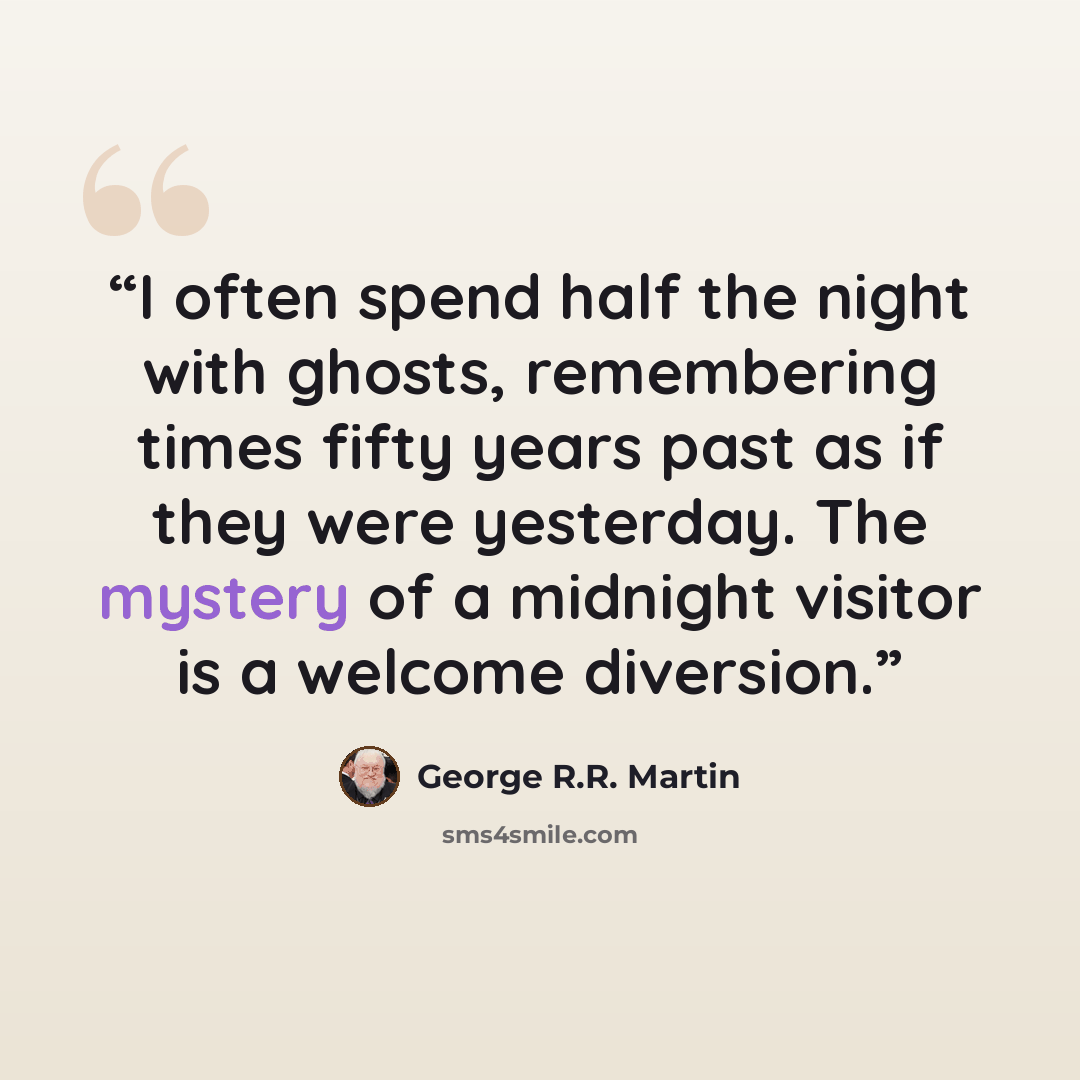 “I often spend half the night with ghosts, remembering times fifty years past as if they were yesterday. The mystery of a midnight visitor is a welcome diversion.” quote by George R.R. Martin