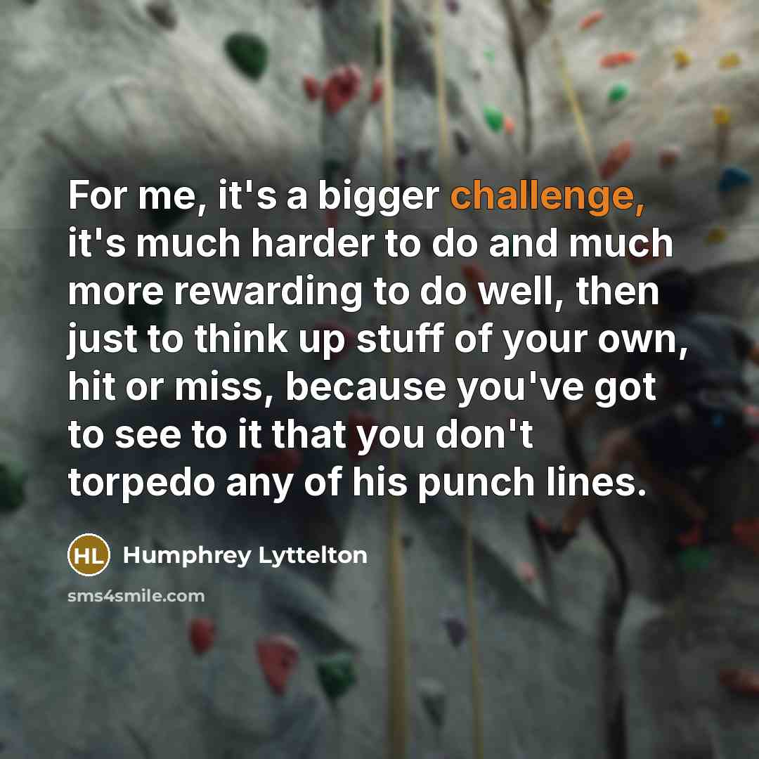 “For me, it's a bigger challenge, it's much harder to do and much more rewarding to do well, then just to think up stuff of your own, hit or miss, because you've got to see to it that you don't torpedo any of his punch lines.” quote by Humphrey Lyttelton