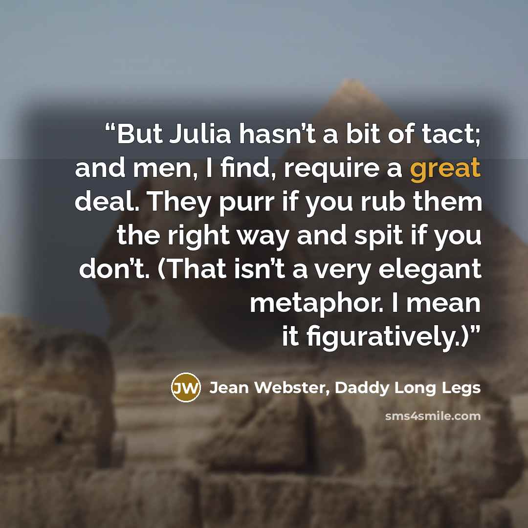 “But Julia hasn’t a bit of tact; and men, I find, require a great deal. They purr if you rub them the right way and spit if you don’t. (That isn’t a very elegant metaphor. I mean it figuratively.)” quote by Jean Webster, Daddy Long Legs