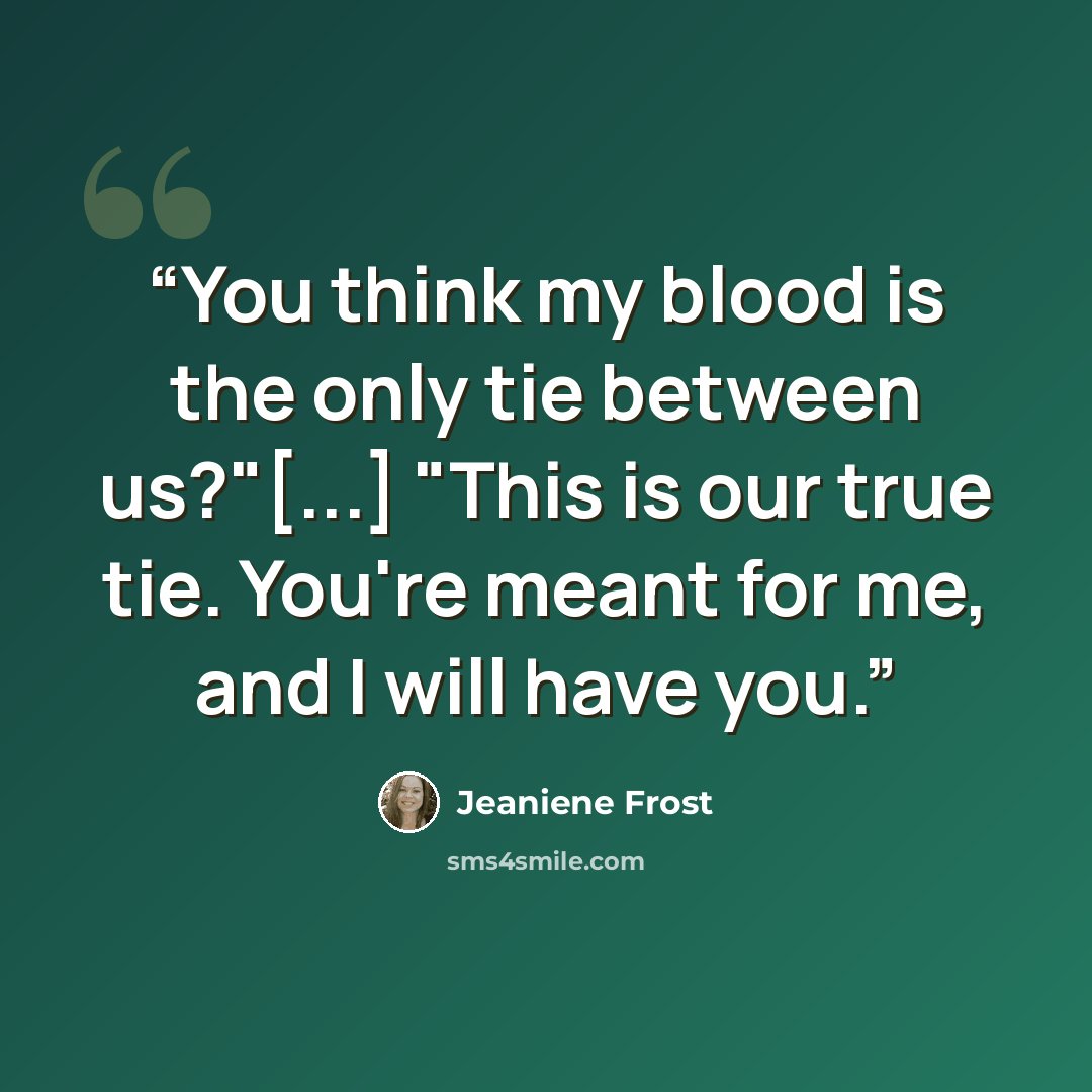 “You think my blood is the only tie between us?"[...] "This is our true tie. You're meant for me, and I will have you.” quote by Jeaniene Frost