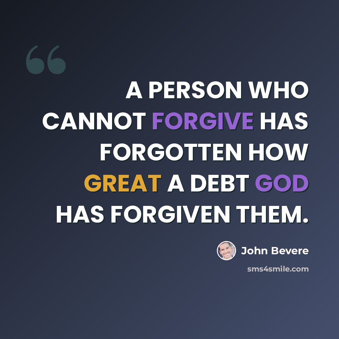 “A PERSON WHO CANNOT FORGIVE HAS FORGOTTEN HOW GREAT A DEBT GOD HAS FORGIVEN THEM.” quote by John Bevere
