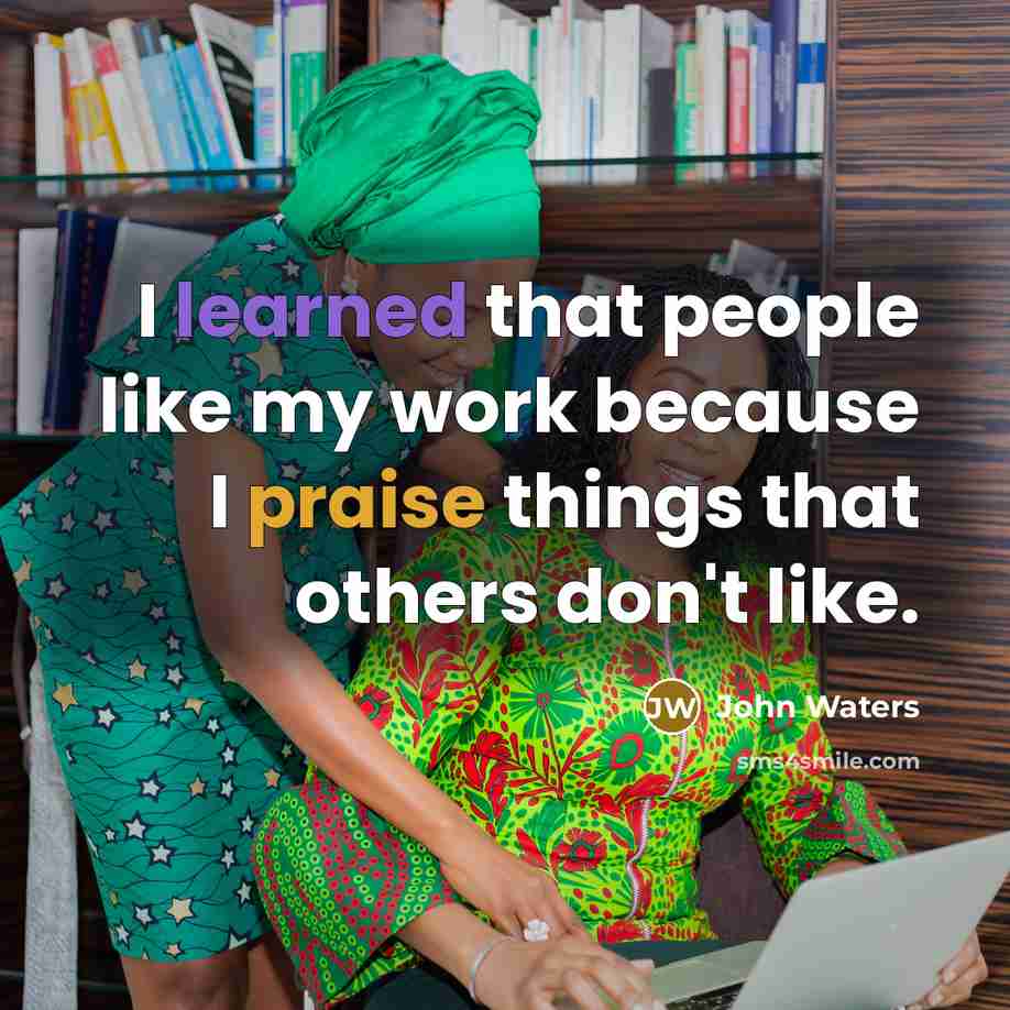 “I learned that people like my work because I praise things that others don't like.” quote by John Waters