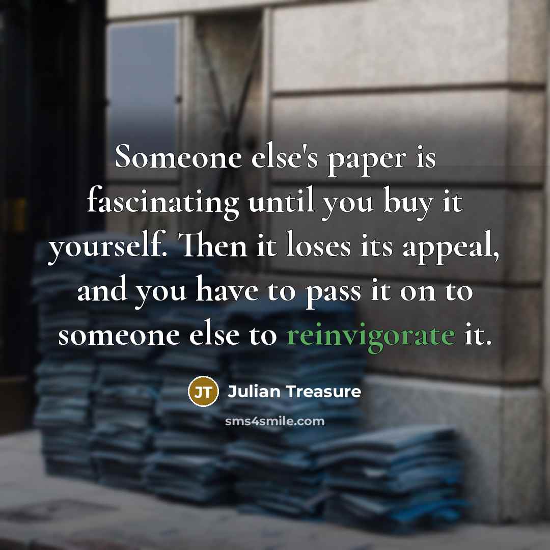 “Someone else's paper is fascinating until you buy it yourself. Then it loses its appeal, and you have to pass it on to someone else to reinvigorate it.” quote by Julian Treasure