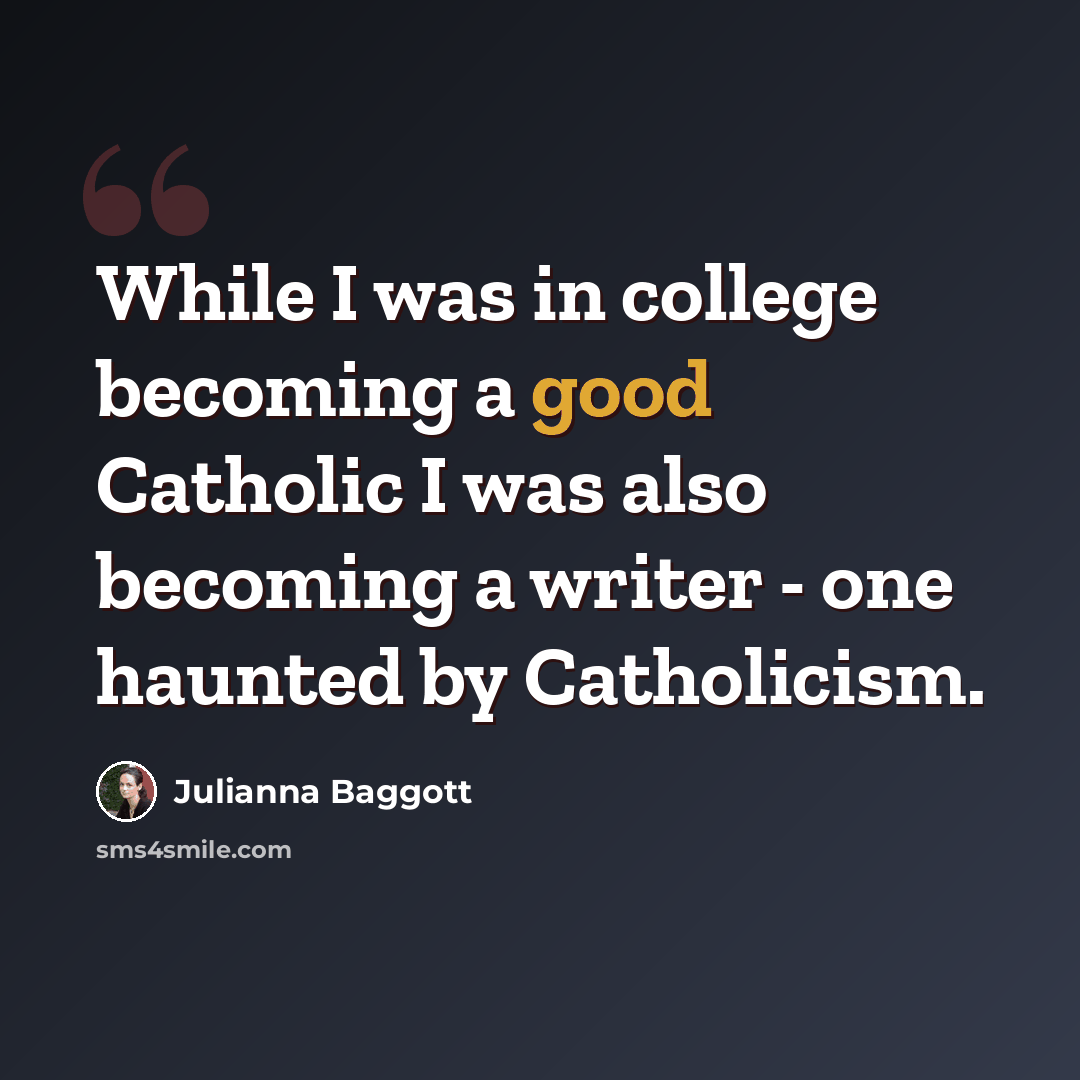 “While I was in college becoming a good Catholic I was also becoming a writer - one haunted by Catholicism.” quote by Julianna Baggott